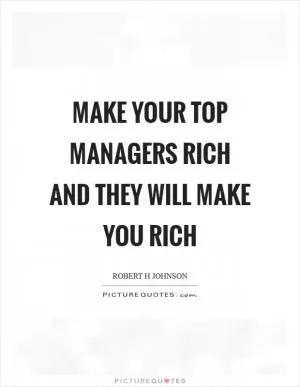 Make your top managers rich and they will make you rich Picture Quote #1