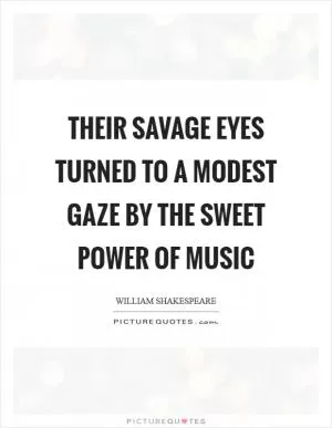 Their savage eyes turned to a modest gaze by the sweet power of music Picture Quote #1