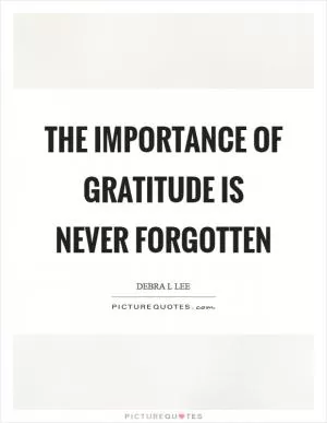 The importance of gratitude is never forgotten Picture Quote #1