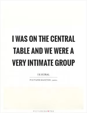 I was on the central table and we were a very intimate group Picture Quote #1