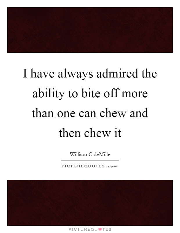 I have always admired the ability to bite off more than one can chew and then chew it Picture Quote #1