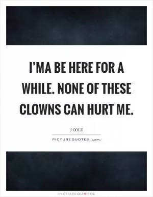 I’ma be here for a while. None of these clowns can hurt me Picture Quote #1