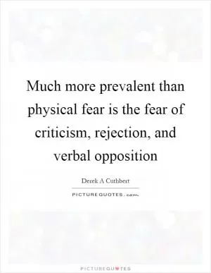 Much more prevalent than physical fear is the fear of criticism, rejection, and verbal opposition Picture Quote #1