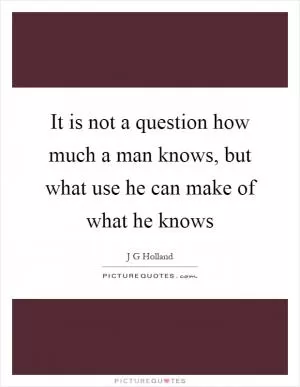 It is not a question how much a man knows, but what use he can make of what he knows Picture Quote #1
