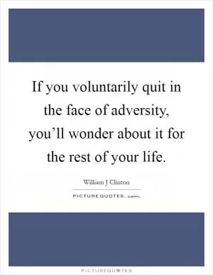 If you voluntarily quit in the face of adversity, you’ll wonder about it for the rest of your life Picture Quote #1