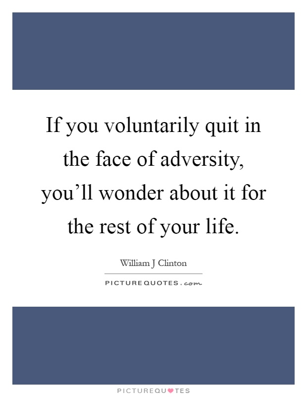 If you voluntarily quit in the face of adversity, you'll wonder about it for the rest of your life Picture Quote #1