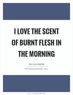 I love the scent of burnt flesh in the morning Picture Quote #1