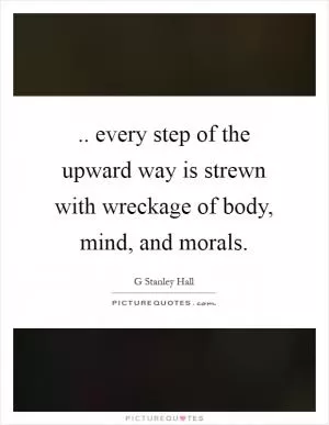 .. every step of the upward way is strewn with wreckage of body, mind, and morals Picture Quote #1