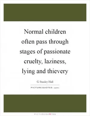 Normal children often pass through stages of passionate cruelty, laziness, lying and thievery Picture Quote #1