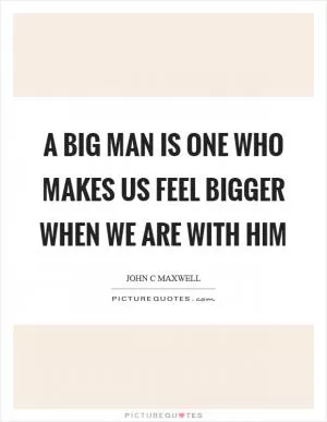 A big man is one who makes us feel bigger when we are with him Picture Quote #1
