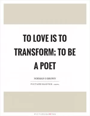 To love is to transform; to be a poet Picture Quote #1