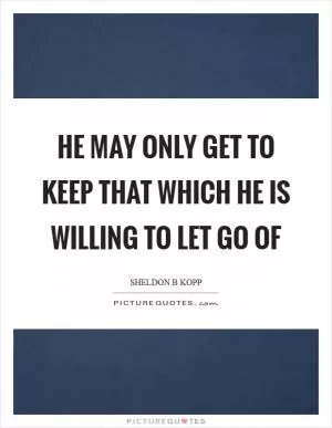 He may only get to keep that which he is willing to let go of Picture Quote #1