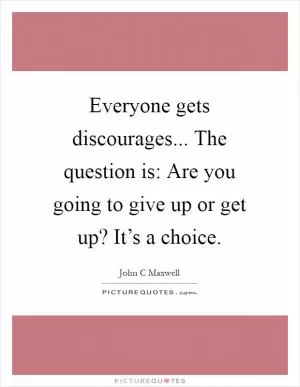 Everyone gets discourages... The question is: Are you going to give up or get up? It’s a choice Picture Quote #1