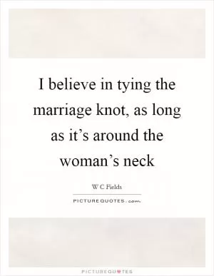I believe in tying the marriage knot, as long as it’s around the woman’s neck Picture Quote #1
