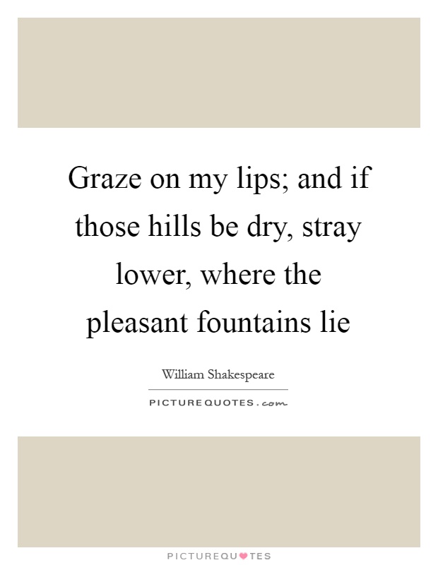 Graze on my lips; and if those hills be dry, stray lower, where the pleasant fountains lie Picture Quote #1