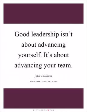Good leadership isn’t about advancing yourself. It’s about advancing your team Picture Quote #1
