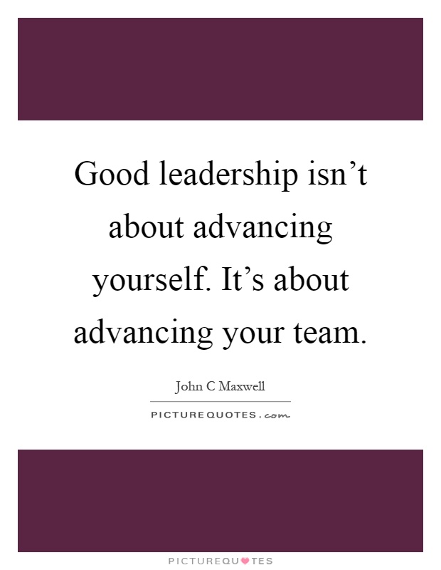 Good leadership isn't about advancing yourself. It's about advancing your team Picture Quote #1
