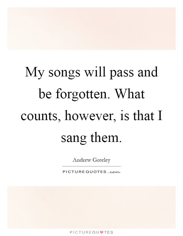 My songs will pass and be forgotten. What counts, however, is that I sang them Picture Quote #1