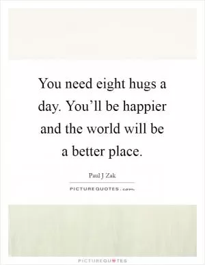 You need eight hugs a day. You’ll be happier and the world will be a better place Picture Quote #1