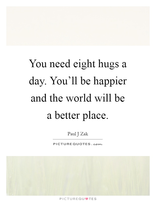 You need eight hugs a day. You'll be happier and the world will be a better place Picture Quote #1