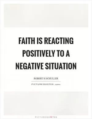 Faith is reacting positively to a negative situation Picture Quote #1