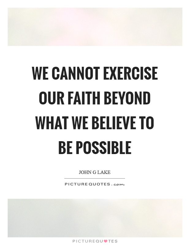 We cannot exercise our faith beyond what we believe to be possible Picture Quote #1