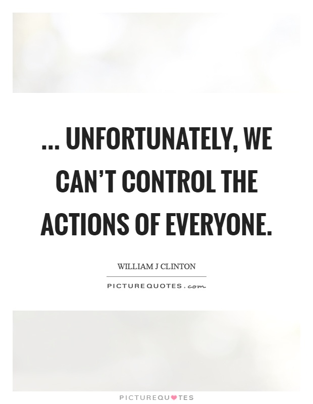 ... unfortunately, we can't control the actions of everyone Picture Quote #1