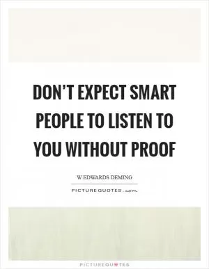 Don’t expect smart people to listen to you without proof Picture Quote #1