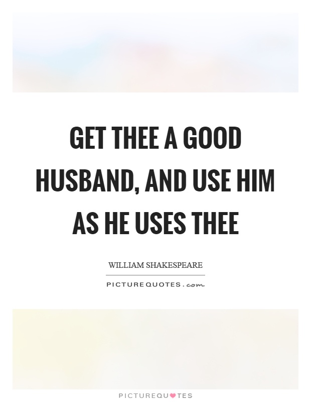 Get thee a good husband, and use him as he uses thee Picture Quote #1