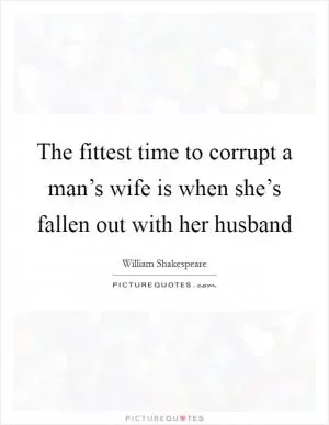 The fittest time to corrupt a man’s wife is when she’s fallen out with her husband Picture Quote #1