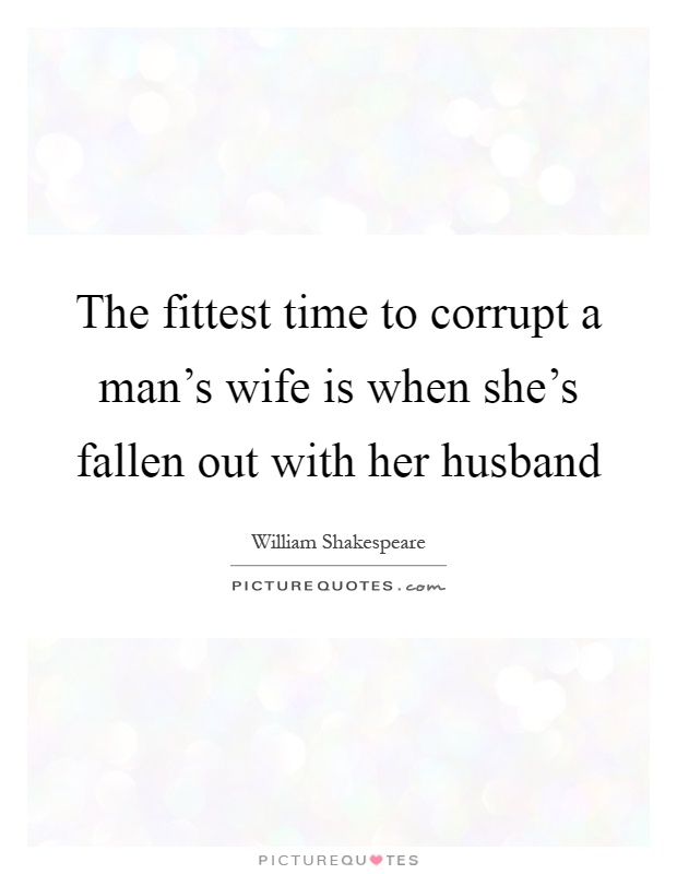 The fittest time to corrupt a man's wife is when she's fallen out with her husband Picture Quote #1