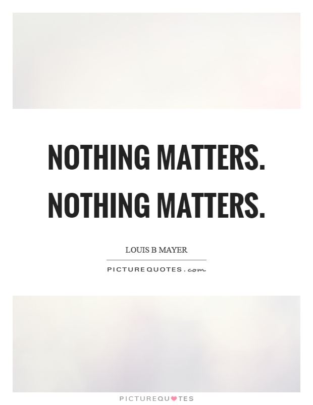 Nothing matters. Nothing matters Picture Quote #1