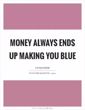 Money always ends up making you blue Picture Quote #1