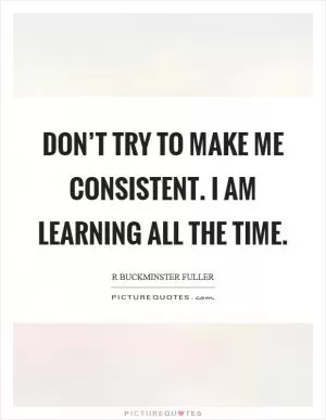 Don’t try to make me consistent. I am learning all the time Picture Quote #1