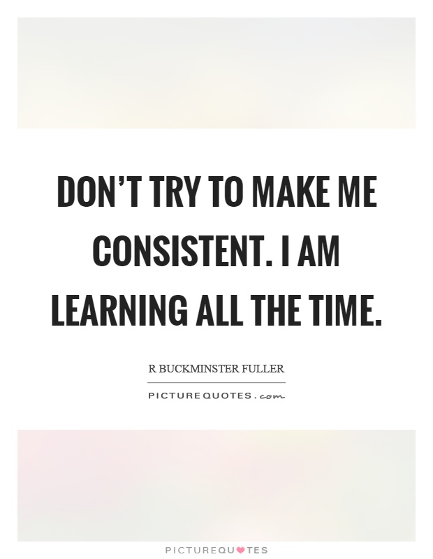 Don't try to make me consistent. I am learning all the time Picture Quote #1