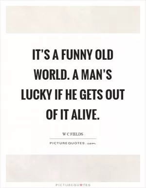 It’s a funny old world. A man’s lucky if he gets out of it alive Picture Quote #1