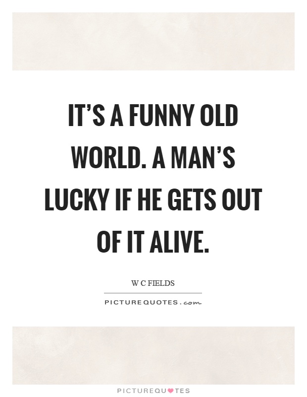 It's a funny old world. A man's lucky if he gets out of it alive Picture Quote #1