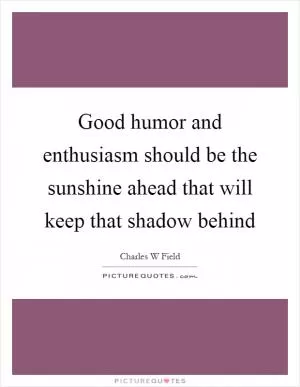 Good humor and enthusiasm should be the sunshine ahead that will keep that shadow behind Picture Quote #1