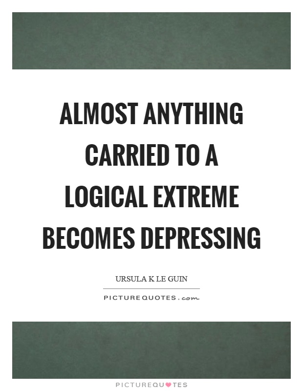 Almost anything carried to a logical extreme becomes depressing Picture Quote #1