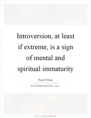 Introversion, at least if extreme, is a sign of mental and spiritual immaturity Picture Quote #1