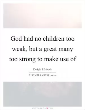God had no children too weak, but a great many too strong to make use of Picture Quote #1