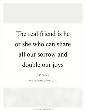 The real friend is he or she who can share all our sorrow and double our joys Picture Quote #1