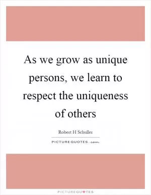 As we grow as unique persons, we learn to respect the uniqueness of others Picture Quote #1