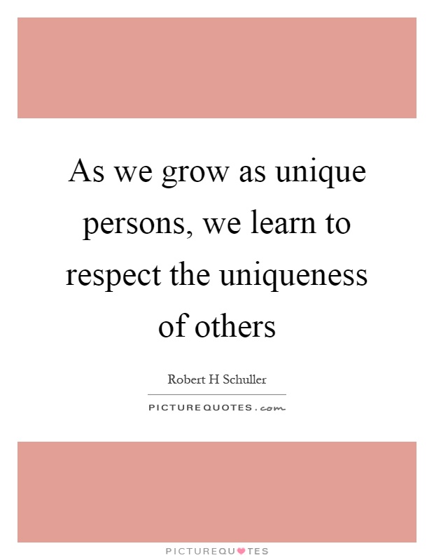 As we grow as unique persons, we learn to respect the uniqueness of others Picture Quote #1