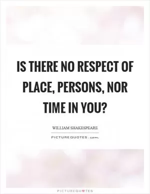 Is there no respect of place, persons, nor time in you? Picture Quote #1