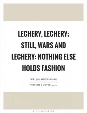 Lechery, lechery; still, wars and lechery: nothing else holds fashion Picture Quote #1
