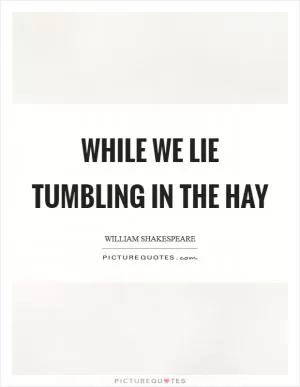While we lie tumbling in the hay Picture Quote #1