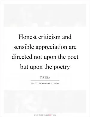 Honest criticism and sensible appreciation are directed not upon the poet but upon the poetry Picture Quote #1