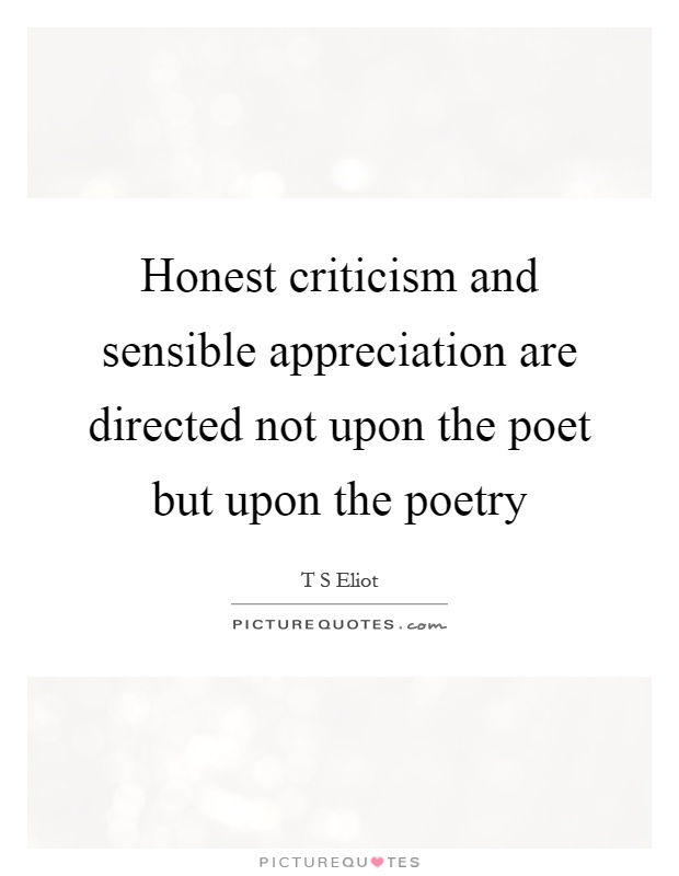 Honest criticism and sensible appreciation are directed not upon the poet but upon the poetry Picture Quote #1
