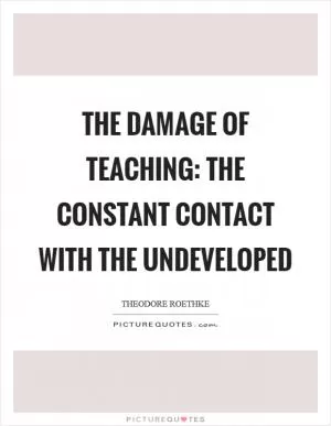The damage of teaching: the constant contact with the undeveloped Picture Quote #1